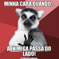 MINHA CARA QUANDO...A INIMIGA PASSA DO LADO!