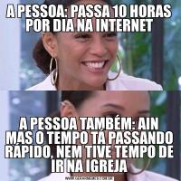 A PESSOA: PASSA 10 HORAS POR DIA NA INTERNETA PESSOA TAMBÉM: AIN MAS O TEMPO TÁ PASSANDO RÁPIDO, NEM TIVE TEMPO DE IR NA IGREJA