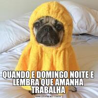 QUANDO E DOMINGO NOITE E LEMBRA QUE AMANHA TRABALHA