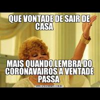 QUE VONTADE DE SAIR DE CASA       MAIS QUANDO LEMBRA DO CORONAVAIROS A VENTADE PASSA 