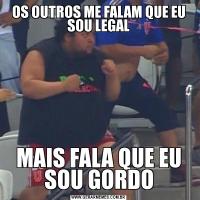 OS OUTROS ME FALAM QUE EU SOU LEGALMAIS FALA QUE EU SOU GORDO