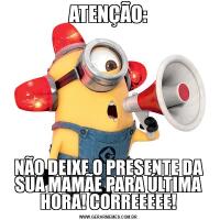 ATENÇÃO:NÃO DEIXE O PRESENTE DA SUA MAMÃE PARA ÚLTIMA HORA! CORREEEEE!