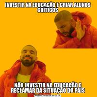 INVESTIR NA EDUCAÇÃO E CRIAR ALUNOS CRÍTICOSNÃO INVESTIR NA EDUCAÇÃO E RECLAMAR DA SITUAÇÃO DO PAÍS