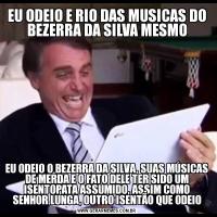 EU ODEIO E RIO DAS MUSICAS DO BEZERRA DA SILVA MESMOEU ODEIO O BEZERRA DA SILVA, SUAS MÚSICAS DE MERDA E O FATO DELE TER SIDO UM ISENTOPATA ASSUMIDO, ASSIM COMO SENHOR LUNGA, OUTRO ISENTÃO QUE ODEIO