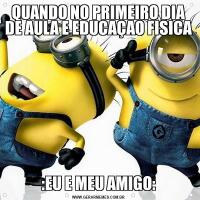 QUANDO NO PRIMEIRO DIA DE AULA E EDUCAÇAO FISICA:EU E MEU AMIGO: