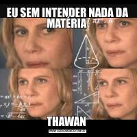 EU SEM INTENDER NADA DA MATÉRIA THAWAN 