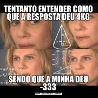 TENTANTO ENTENDER COMO QUE A RESPOSTA DEU 4KGSENDO QUE A MINHA DEU -333