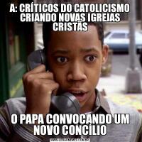 A: CRÍTICOS DO CATOLICISMO CRIANDO NOVAS IGREJAS CRISTÃSO PAPA CONVOCANDO UM NOVO CONCÍLIO