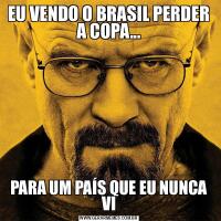 EU VENDO O BRASIL PERDER A COPA...PARA UM PAÍS QUE EU NUNCA VI