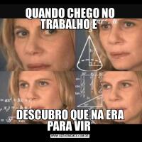 QUANDO CHEGO NO TRABALHO E DESCUBRO QUE NA ERA PARA VIR 