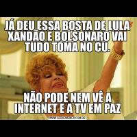 JÁ DEU ESSA BOSTA DE LULA XANDÃO E BOLSONARO VAI TUDO TOMA NO CU.NÃO PODE NEM VÊ A INTERNET E A TV EM PAZ