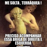 ME SOLTA , TERRÁQUEA !PRECISO ACOMPANHAR ESSA BRIGA DE DIREITA E ESQUERDA