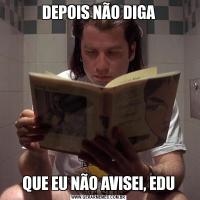 DEPOIS NÃO DIGAQUE EU NÃO AVISEI, EDU