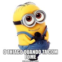O THIAGO QUANDO TA COM FOME