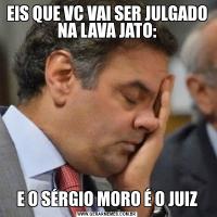 EIS QUE VC VAI SER JULGADO NA LAVA JATO:E O SÉRGIO MORO É O JUIZ