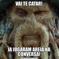 VAI TE CATAR!JA JOGARAM AREIA NA CONVERSA!