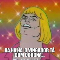 HA,HA HA  O VINGADOR TÁ COM CORONA...