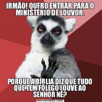 IRMÃO! QUERO ENTRAR PARA O MINISTÉRIO DE LOUVOR.PORQUE A BÍBLIA DIZ QUE TUDO QUE TEM FÔLEGO LOUVE AO SENHOR NÉ?
