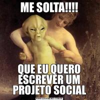 ME SOLTA!!!!QUE EU QUERO ESCREVER UM PROJETO SOCIAL