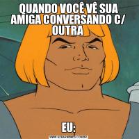 QUANDO VOCÊ VÊ SUA AMIGA CONVERSANDO C/ OUTRA EU: