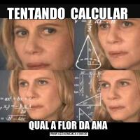 TENTANDO  CALCULAR QUAL A FLOR DA ANA 