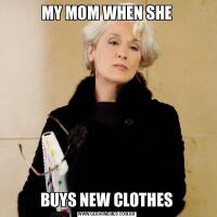 MY MOM WHEN SHEBUYS NEW CLOTHES