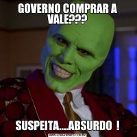 GOVERNO COMPRAR A VALE???SUSPEITA....ABSURDO  !