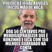 POLÍTICO É IGUAL AQUELES RICOS MÃO DE VACADOA 50 CENTAVOS PRO MENDIGO PRA DIZER QUE É BONZINHO E FICA COM 150 MILHOES GUARDADO NA CONTA