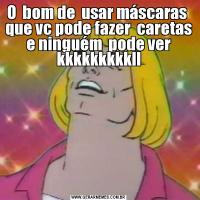 O  bom de  usar máscaras  que vc pode fazer  caretas e ninguém  pode ver kkkkkkkkkll