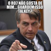 O RO7 NÃO GOSTA DE MIM....GUARDEM ISSO. TALKEY?