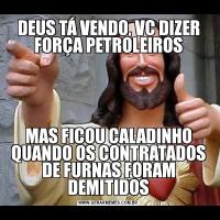 DEUS TÁ VENDO, VC DIZER FORÇA PETROLEIROSMAS FICOU CALADINHO QUANDO OS CONTRATADOS DE FURNAS FORAM DEMITIDOS