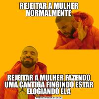 REJEITAR A MULHER NORMALMENTEREJEITAR A MULHER FAZENDO UMA CANTIGA FINGINDO ESTAR ELOGIANDO ELA