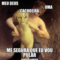 MEU DEUS                                                                                                                UMA CACHOEIRAME SEGURA QUE EU VOU PULAR