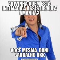 ADIVINHA QUEM ESTÁ INTIMADA A ASSISTIR AULA AMANHÃ?VOCÊ MESMA, DANI BARBALHO KKK