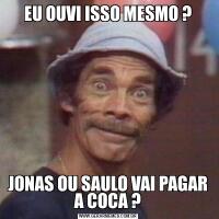 EU OUVI ISSO MESMO ?JONAS OU SAULO VAI PAGAR A COCA ?