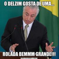 O DELZIM GOSTA DE UMA...ROLADA BEMMM GRANDE!!!