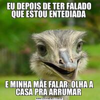 EU DEPOIS DE TER FALADO QUE ESTOU ENTEDIADA E MINHA MÃE FALAR: OLHA A CASA PRA ARRUMAR 