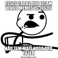 ESSES CARAS QUE FICAM VENDO MEMES DE JOGOSNÃO TEM MAIS NADA PRA FAZER