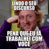 LINDO O SEU DISCURSOPENA QUE EU JÁ TRABALHEI COM VOCÊ