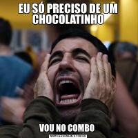 EU SÓ PRECISO DE UM CHOCOLATINHOVOU NO COMBO 