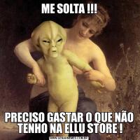 ME SOLTA !!!PRECISO GASTAR O QUE NÃO  TENHO NA ELLU STORE !