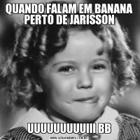 QUANDO FALAM EM BANANA PERTO DE JARISSONUUUUUUUUUIII BB