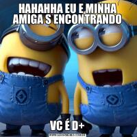 HAHAHHA EU E MINHA AMIGA S ENCONTRANDOVC É D+