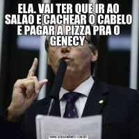 ELA. VAI TER QUE IR AO SALAO E CACHEAR O CABELO E PAGAR A PIZZA PRA O GENECY 