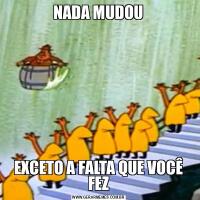 NADA MUDOUEXCETO A FALTA QUE VOCÊ FEZ