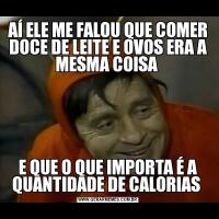 AÍ ELE ME FALOU QUE COMER DOCE DE LEITE E OVOS ERA A MESMA COISA E QUE O QUE IMPORTA É A QUANTIDADE DE CALORIAS 
