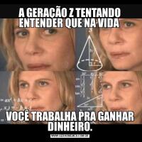 A GERAÇÃO Z TENTANDO ENTENDER QUE NA VIDA VOCÊ TRABALHA PRA GANHAR DINHEIRO.