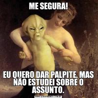ME SEGURA!EU QUERO DAR PALPITE, MAS NÃO ESTUDEI SOBRE O ASSUNTO.
