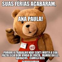 SUAS FÉRIAS ACABARAM,                                                                            
ANA PAULA!PORQUE O TRABALHO NÃO! SENTI MUITO A SUA FALTA! SEJA BEM VINDA DE VOLTA,  MAMÃE DA LIZ. ABRAÇOS...CAMILA REIS