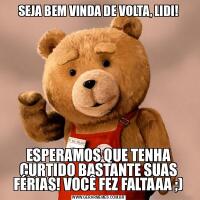 SEJA BEM VINDA DE VOLTA, LIDI!ESPERAMOS QUE TENHA CURTIDO BASTANTE SUAS FÉRIAS! VOCÊ FEZ FALTAAA ;)